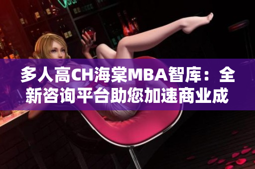 多人高CH海棠MBA智庫(kù)：全新咨詢平臺(tái)助您加速商業(yè)成長(zhǎng)