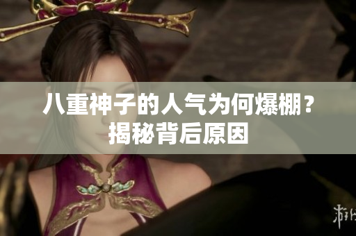 八重神子的人氣為何爆棚？揭秘背后原因