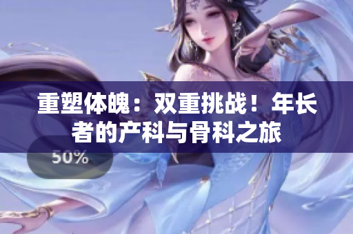 重塑體魄：雙重挑戰(zhàn)！年長者的產(chǎn)科與骨科之旅