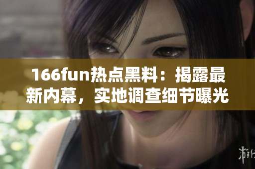 166fun熱點(diǎn)黑料：揭露最新內(nèi)幕，實(shí)地調(diào)查細(xì)節(jié)曝光