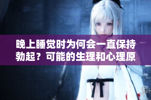 晚上睡覺時(shí)為何會(huì)一直保持勃起？可能的生理和心理原因揭秘