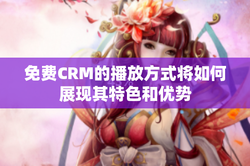 免費(fèi)CRM的播放方式將如何展現(xiàn)其特色和優(yōu)勢(shì)