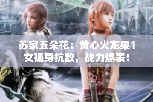 蘇家五朵花：黃心火龍果1女孤身抗敵，戰(zhàn)力爆表！
