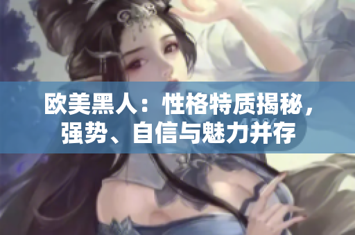 歐美黑人：性格特質(zhì)揭秘，強(qiáng)勢、自信與魅力并存