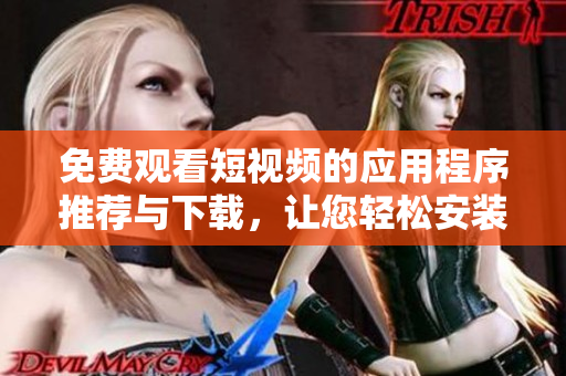 免費觀看短視頻的應(yīng)用程序推薦與下載，讓您輕松安裝并享受豐富內(nèi)容