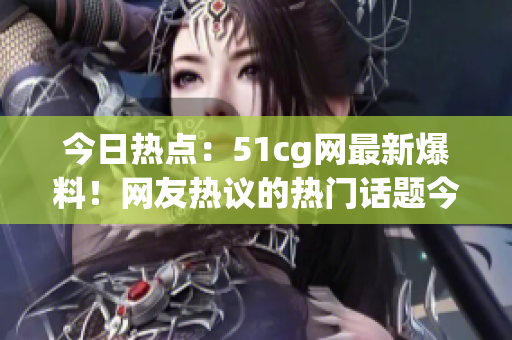 今日熱點(diǎn)：51cg網(wǎng)最新爆料！網(wǎng)友熱議的熱門話題今天都在這里！