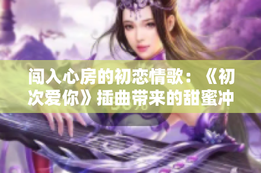 闖入心房的初戀情歌：《初次愛你》插曲帶來的甜蜜沖擊