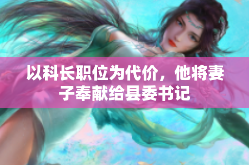 以科長(zhǎng)職位為代價(jià)，他將妻子奉獻(xiàn)給縣委書記