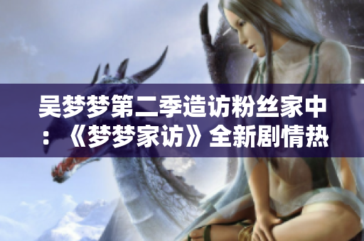 吳夢(mèng)夢(mèng)第二季造訪粉絲家中：《夢(mèng)夢(mèng)家訪》全新劇情熱播