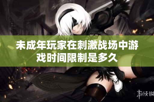 未成年玩家在刺激戰(zhàn)場中游戲時間限制是多久