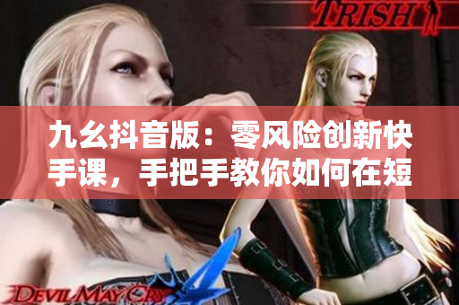 九幺抖音版：零風險創(chuàng)新快手課，手把手教你如何在短視頻平臺發(fā)展新領域