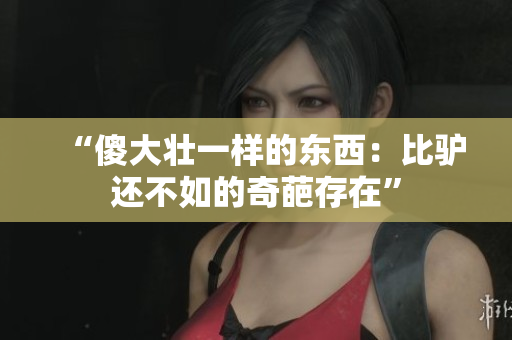 “傻大壯一樣的東西：比驢還不如的奇葩存在”
