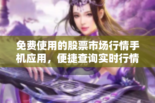 免費使用的股票市場行情手機應(yīng)用，便捷查詢實時行情變化