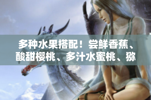 多種水果搭配！嘗鮮香蕉、酸甜櫻桃、多汁水蜜桃、獼猴桃與菠蘿同桌盛宴
