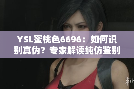 YSL蜜桃色6696：如何識(shí)別真?zhèn)危繉＜医庾x純仿鑒別技巧