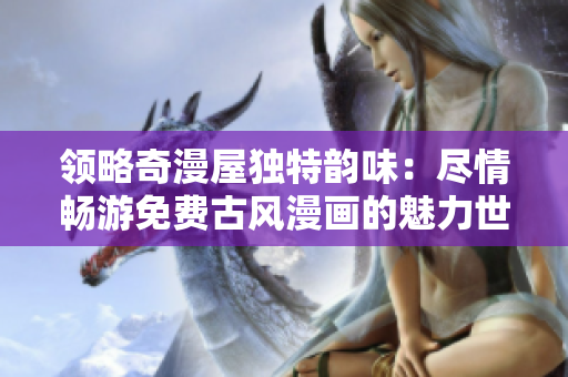 領(lǐng)略奇漫屋獨特韻味：盡情暢游免費古風(fēng)漫畫的魅力世界