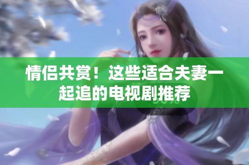 情侶共賞！這些適合夫妻一起追的電視劇推薦