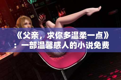 《父親，求你多溫柔一點(diǎn)》：一部溫馨感人的小說免費(fèi)呈現(xiàn)