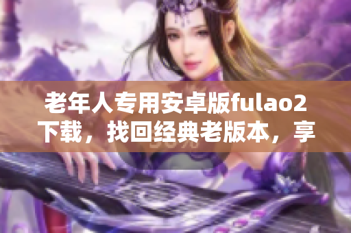 老年人專用安卓版fulao2下載，找回經(jīng)典老版本，享受全新體驗