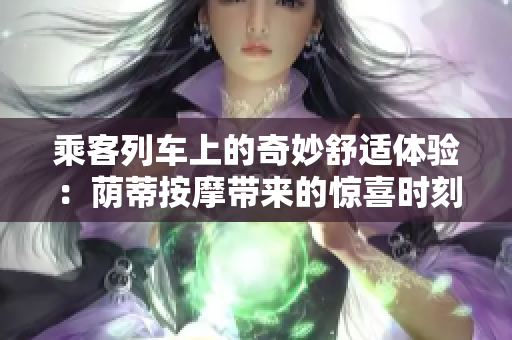 乘客列車上的奇妙舒適體驗：蔭蒂按摩帶來的驚喜時刻