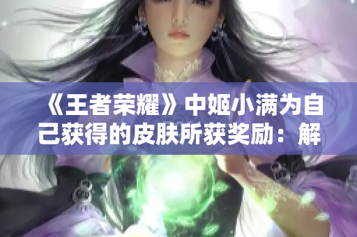 《王者榮耀》中姬小滿為自己獲得的皮膚所獲獎(jiǎng)勵(lì)：解鎖全新外觀的心路歷程