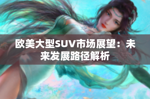 歐美大型SUV市場展望：未來發(fā)展路徑解析