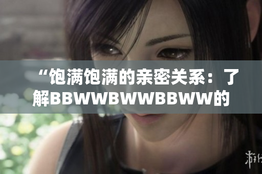 “飽滿飽滿的親密關(guān)系：了解BBWWBWWBBWW的滋養(yǎng)之道”