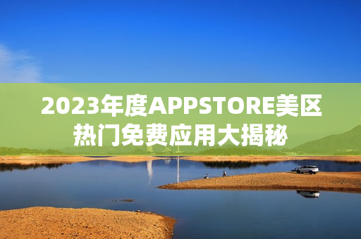 2023年度APPSTORE美區(qū)熱門免費(fèi)應(yīng)用大揭秘