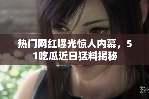 熱門網(wǎng)紅曝光驚人內(nèi)幕，51吃瓜近日猛料揭秘