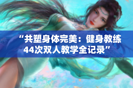 “共塑身體完美：健身教練44次雙人教學(xué)全記錄”