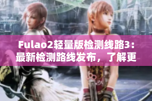 Fulao2輕量版檢測線路3：最新檢測路線發(fā)布，了解更多！