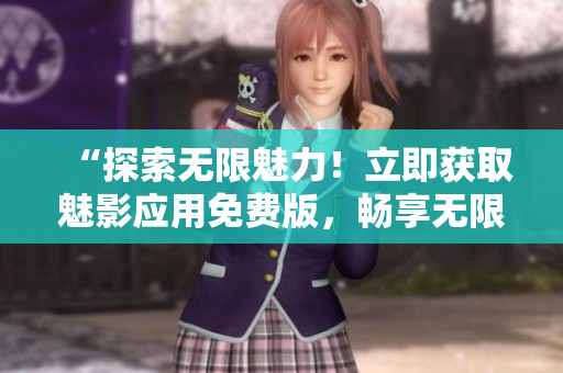 “探索無(wú)限魅力！立即獲取魅影應(yīng)用免費(fèi)版，暢享無(wú)限精彩體驗(yàn)！”