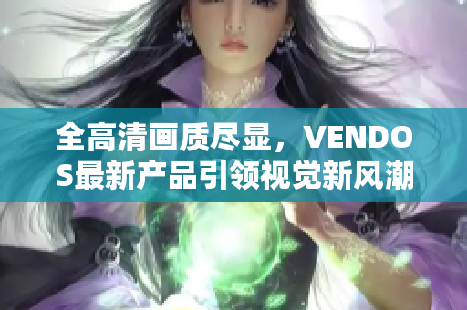 全高清畫質(zhì)盡顯，VENDOS最新產(chǎn)品引領(lǐng)視覺新風(fēng)潮