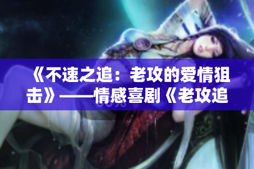 《不速之追：老攻的愛(ài)情狙擊》——情感喜劇《老攻追著我爆狙》的重新詮釋