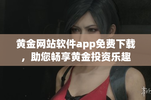 黃金網(wǎng)站軟件app免費(fèi)下載，助您暢享黃金投資樂趣