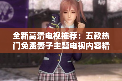 全新高清電視推薦：五款熱門(mén)免費(fèi)妻子主題電視內(nèi)容精選