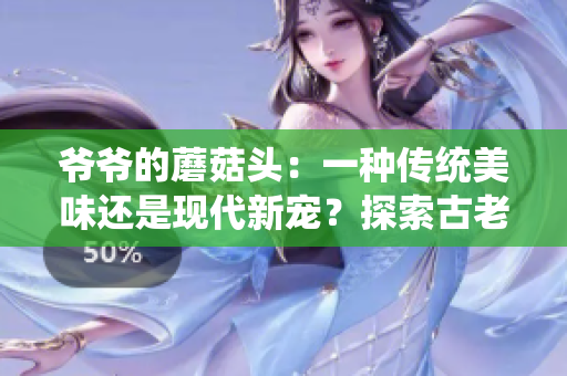 爺爺?shù)哪⒐筋^：一種傳統(tǒng)美味還是現(xiàn)代新寵？探索古老食譜與現(xiàn)代口味的完美結(jié)合