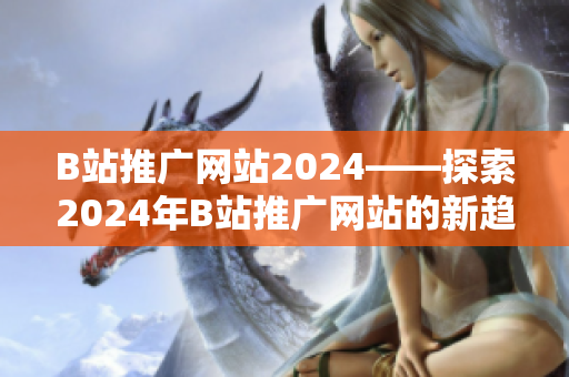 B站推廣網(wǎng)站2024——探索2024年B站推廣網(wǎng)站的新趨勢(shì)