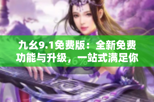 九幺9.1免費(fèi)版：全新免費(fèi)功能與升級(jí)，一站式滿足你的需求