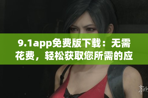 9.1app免費版下載：無需花費，輕松獲取您所需的應(yīng)用
