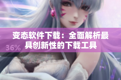 變態(tài)軟件下載：全面解析最具創(chuàng)新性的下載工具