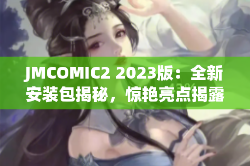 JMCOMIC2 2023版：全新安裝包揭秘，驚艷亮點(diǎn)揭露