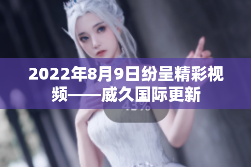 2022年8月9日紛呈精彩視頻——威久國(guó)際更新