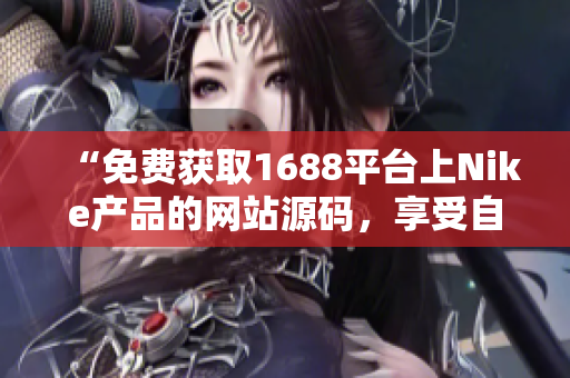 “免費(fèi)獲取1688平臺(tái)上Nike產(chǎn)品的網(wǎng)站源碼，享受自由定制的編程樂趣！”