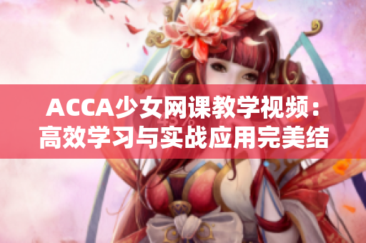 ACCA少女網(wǎng)課教學(xué)視頻：高效學(xué)習(xí)與實(shí)戰(zhàn)應(yīng)用完美結(jié)合的全新體驗(yàn)