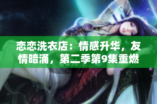 戀戀洗衣店：情感升華，友情暗涌，第二季第9集重燃熱愛