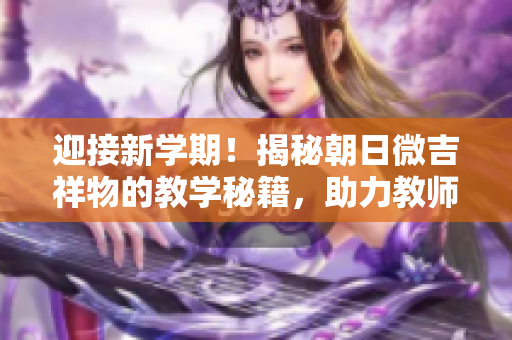 迎接新學(xué)期！揭秘朝日微吉祥物的教學(xué)秘籍，助力教師成長(zhǎng)與教學(xué)創(chuàng)新