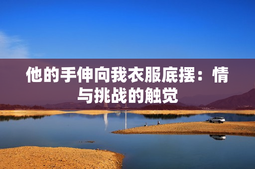 他的手伸向我衣服底擺：情與挑戰(zhàn)的觸覺
