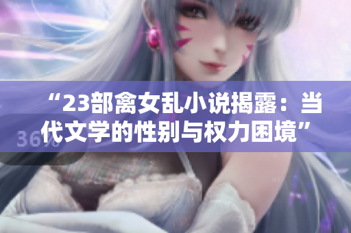 “23部禽女亂小說(shuō)揭露：當(dāng)代文學(xué)的性別與權(quán)力困境”