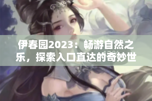 伊春園2023：暢游自然之樂，探索入口直達的奇妙世界